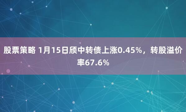 股票策略 1月15日颀中转债上涨0.45%，转股溢价率67.6%