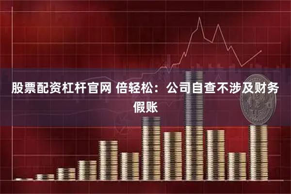 股票配资杠杆官网 倍轻松：公司自查不涉及财务假账