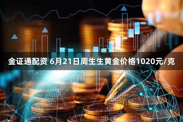 金证通配资 6月21日周生生黄金价格1020元/克