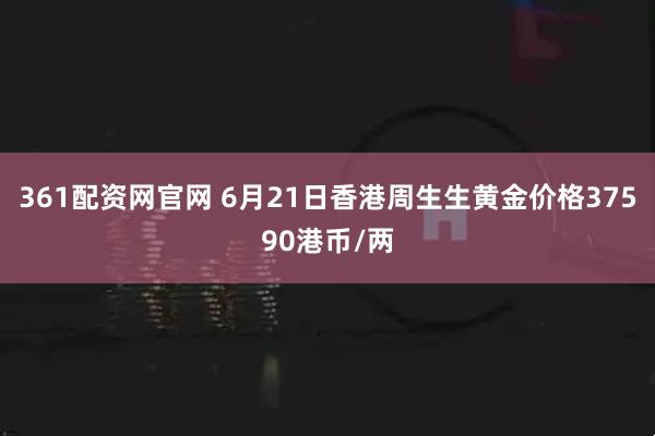 361配资网官网 6月21日香港周生生黄金价格37590港币/两