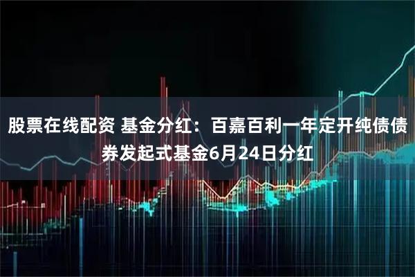 股票在线配资 基金分红：百嘉百利一年定开纯债债券发起式基金6月24日分红
