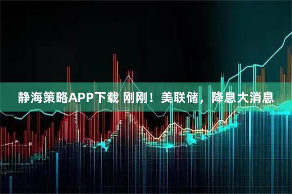 静海策略APP下载 刚刚！美联储，降息大消息