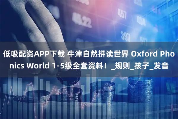 低吸配资APP下载 牛津自然拼读世界 Oxford Phonics World 1-5级全套资料！_规则_孩子_发音
