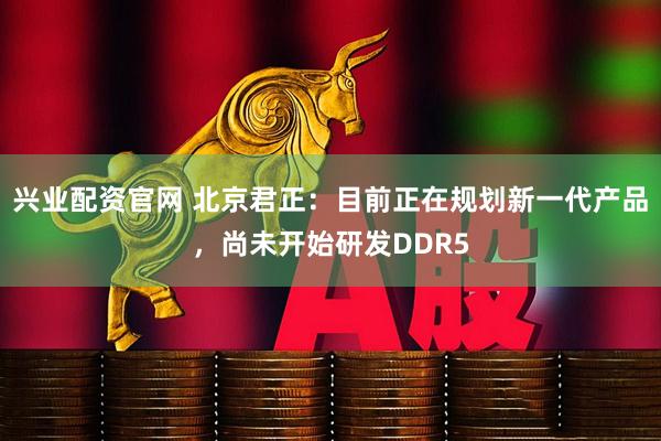 兴业配资官网 北京君正：目前正在规划新一代产品，尚未开始研发DDR5