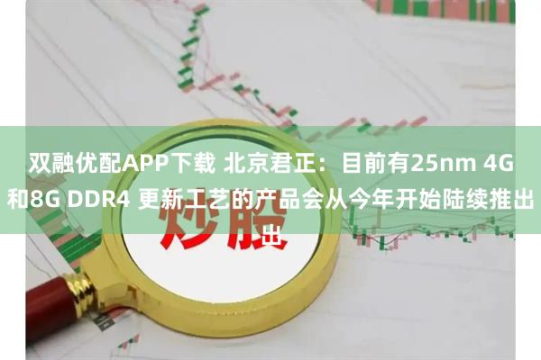 双融优配APP下载 北京君正：目前有25nm 4G和8G DDR4 更新工艺的产品会从今年开始陆续推出