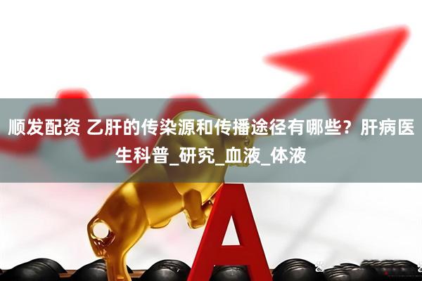 顺发配资 乙肝的传染源和传播途径有哪些？肝病医生科普_研究_血液_体液