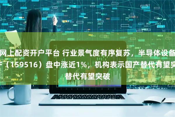 网上配资开户平台 行业景气度有序复苏，半导体设备ETF（159516）盘中涨近1%，机构表示国产替代有望突破