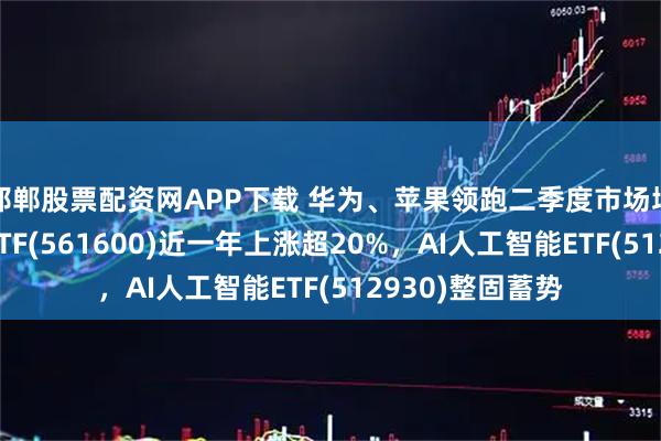 邯郸股票配资网APP下载 华为、苹果领跑二季度市场增长！消费电子ETF(561600)近一年上涨超20%，AI人工智能ETF(512930)整固蓄势