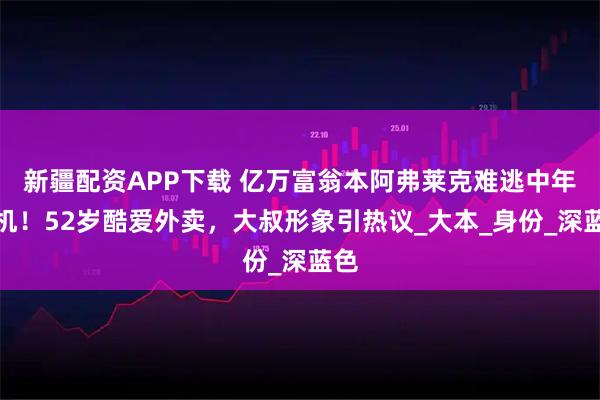 新疆配资APP下载 亿万富翁本阿弗莱克难逃中年危机！52岁酷爱外卖，大叔形象引热议_大本_身份_深蓝色