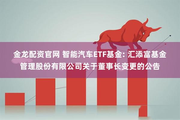 金龙配资官网 智能汽车ETF基金: 汇添富基金管理股份有限公司关于董事长变更的公告
