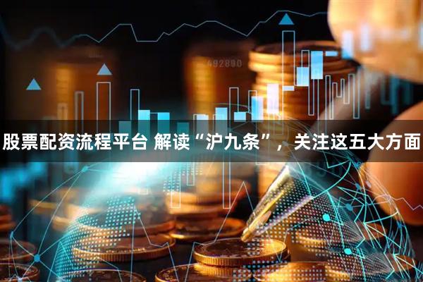 股票配资流程平台 解读“沪九条”，关注这五大方面
