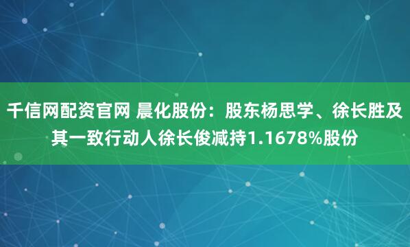 千信网配资官网 晨化股份：股东杨思学、徐长胜及其一致行动人徐长俊减持1.1678%股份