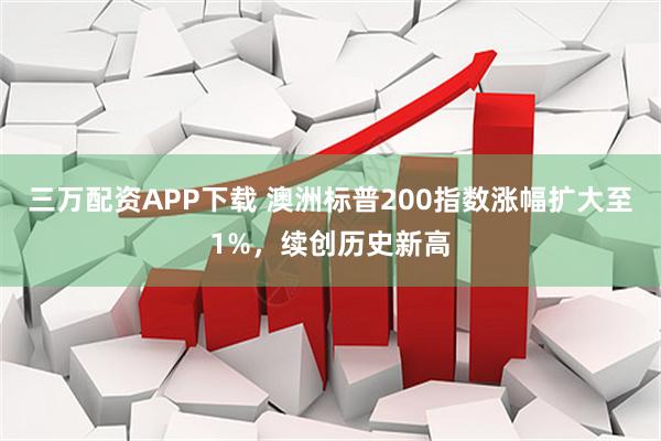 三万配资APP下载 澳洲标普200指数涨幅扩大至1%，续创历史新高
