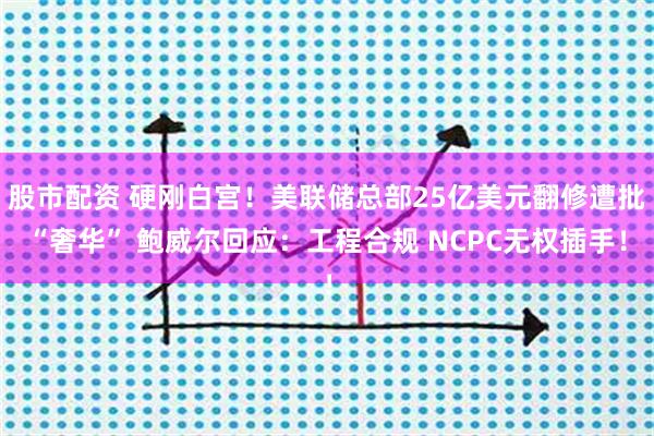 股市配资 硬刚白宫！美联储总部25亿美元翻修遭批“奢华” 鲍威尔回应：工程合规 NCPC无权插手！