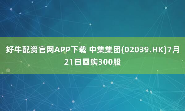 好牛配资官网APP下载 中集集团(02039.HK)7月21日回购300股