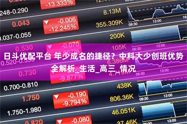 日斗优配平台 年少成名的捷径？中科大少创班优势全解析_生活_高三_情况