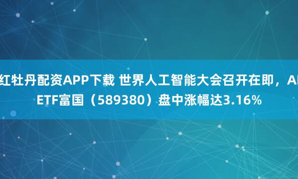 红牡丹配资APP下载 世界人工智能大会召开在即，AIETF富国（589380）盘中涨幅达3.16%