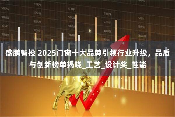 盛鹏智投 2025门窗十大品牌引领行业升级，品质与创新榜单揭晓_工艺_设计奖_性能