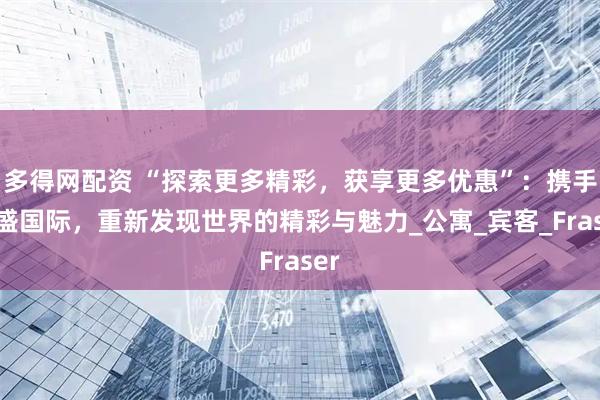 多得网配资 “探索更多精彩，获享更多优惠”：携手辉盛国际，重新发现世界的精彩与魅力_公寓_宾客_Fraser