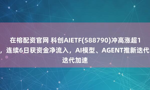 在榕配资官网 科创AIETF(588790)冲高涨超1.1%，连续6日获资金净流入，AI模型、AGENT推新迭代加速