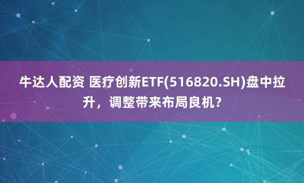 牛达人配资 医疗创新ETF(516820.SH)盘中拉升，调整带来布局良机？