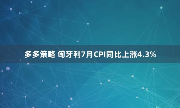 多多策略 匈牙利7月CPI同比上涨4.3%