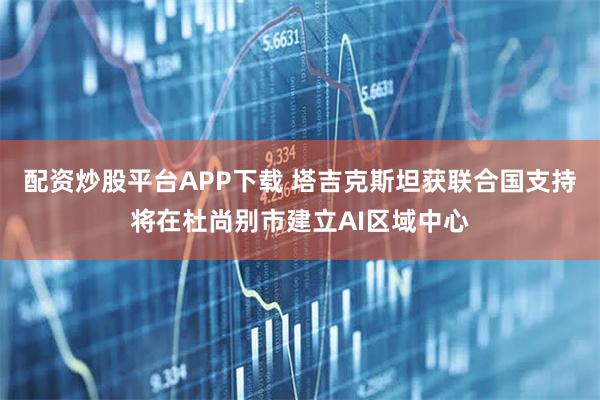 配资炒股平台APP下载 塔吉克斯坦获联合国支持将在杜尚别市建立AI区域中心