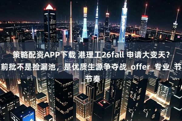 策略配资APP下载 港理工26fall 申请大变天？提前批不是捡漏池，是优质生源争夺战_offer_专业_节奏
