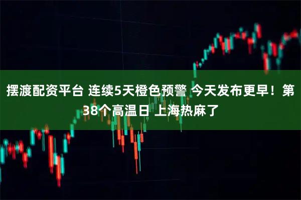 摆渡配资平台 连续5天橙色预警 今天发布更早！第38个高温日 上海热麻了
