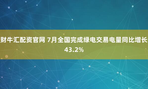 财牛汇配资官网 7月全国完成绿电交易电量同比增长43.2%