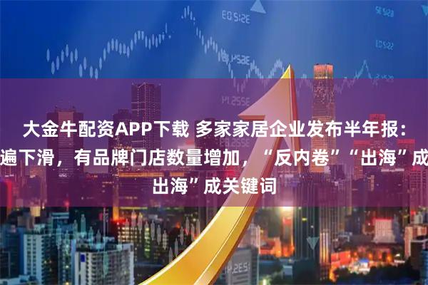 大金牛配资APP下载 多家家居企业发布半年报：收入普遍下滑，有品牌门店数量增加，“反内卷”“出海”成关键词