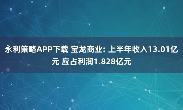 永利策略APP下载 宝龙商业: 上半年收入13.01亿元 应占利润1.828亿元