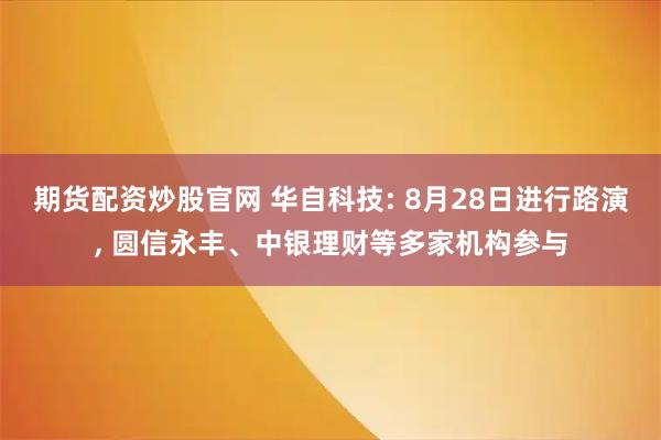 期货配资炒股官网 华自科技: 8月28日进行路演, 圆信永丰、中银理财等多家机构参与