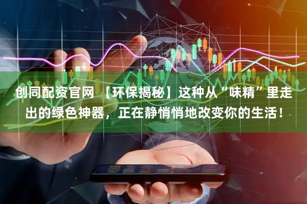 创同配资官网 【环保揭秘】这种从“味精”里走出的绿色神器，正在静悄悄地改变你的生活！