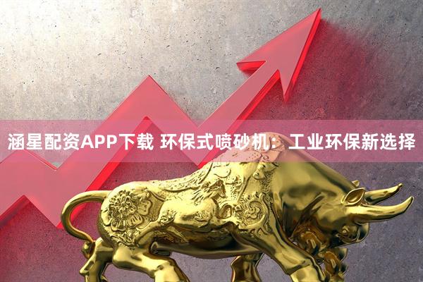 涵星配资APP下载 环保式喷砂机：工业环保新选择