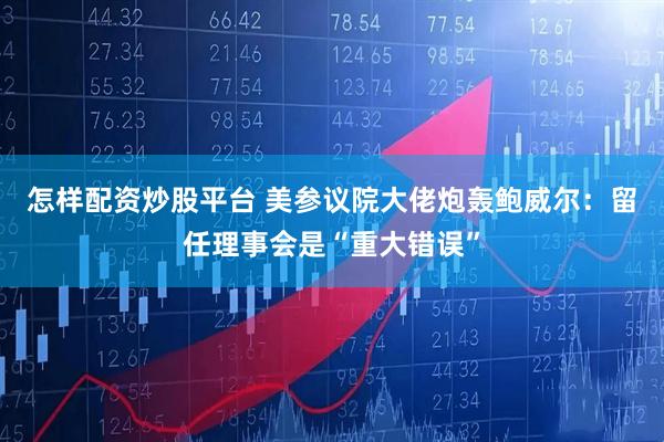 怎样配资炒股平台 美参议院大佬炮轰鲍威尔：留任理事会是“重大错误”
