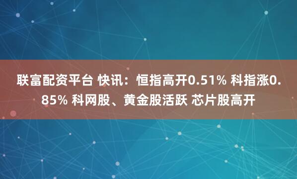 联富配资平台 快讯：恒指高开0.51% 科指涨0.85% 科网股、黄金股活跃 芯片股高开