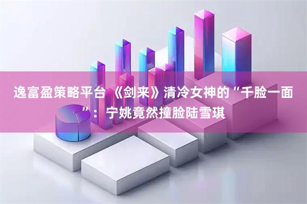 逸富盈策略平台 《剑来》清冷女神的“千脸一面”:宁姚竟然撞脸陆雪琪