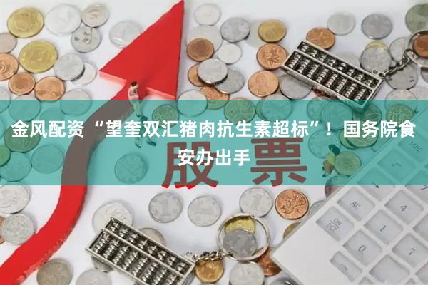 金风配资 “望奎双汇猪肉抗生素超标”!国务院食安办出手